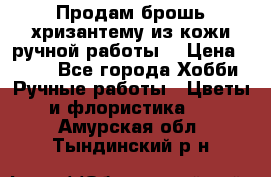 Продам брошь-хризантему из кожи ручной работы. › Цена ­ 800 - Все города Хобби. Ручные работы » Цветы и флористика   . Амурская обл.,Тындинский р-н